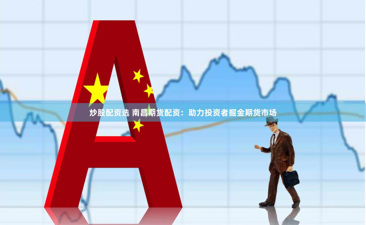 炒股配资选 南昌期货配资：助力投资者掘金期货市场
