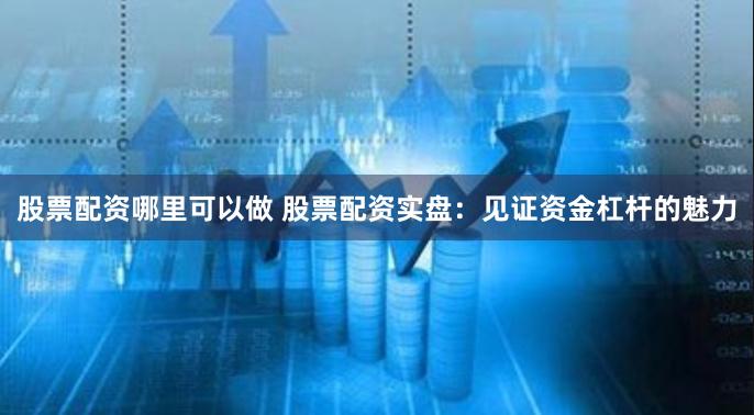 股票配资哪里可以做 股票配资实盘：见证资金杠杆的魅力