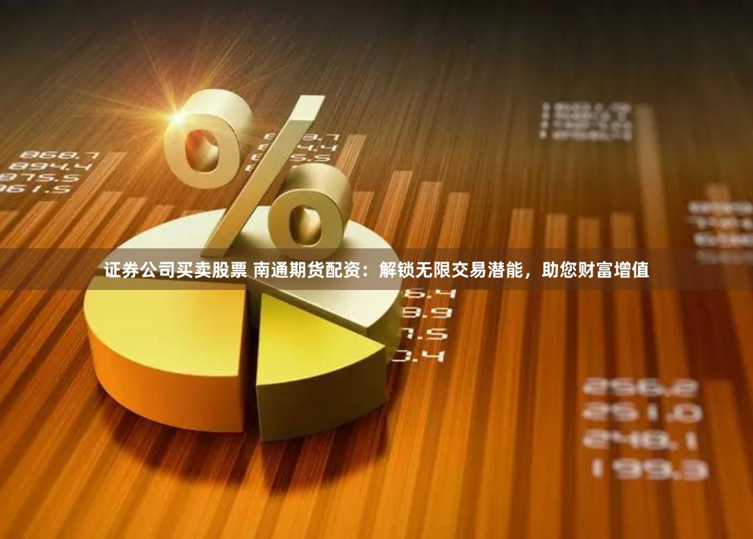证券公司买卖股票 南通期货配资：解锁无限交易潜能，助您财富增值