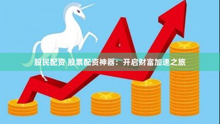 股民配资 股票配资神器：开启财富加速之旅
