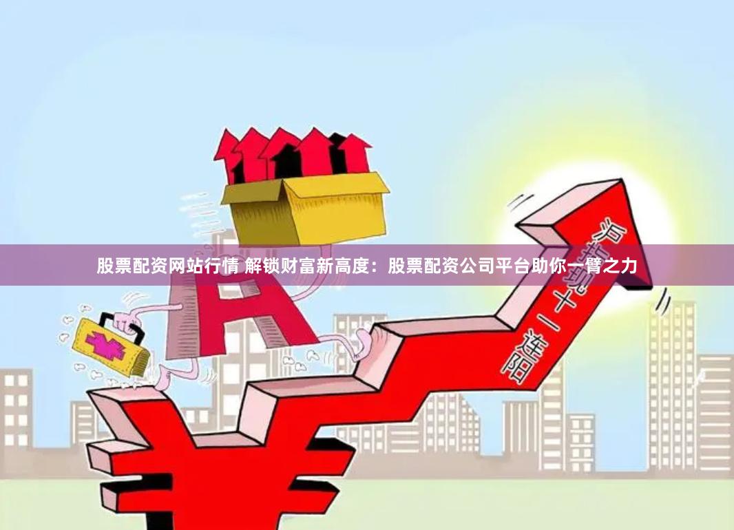 股票配资网站行情 解锁财富新高度：股票配资公司平台助你一臂之力