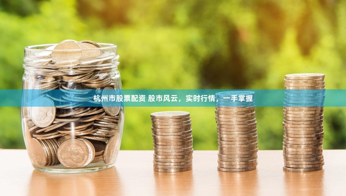 杭州市股票配资 股市风云，实时行情，一手掌握