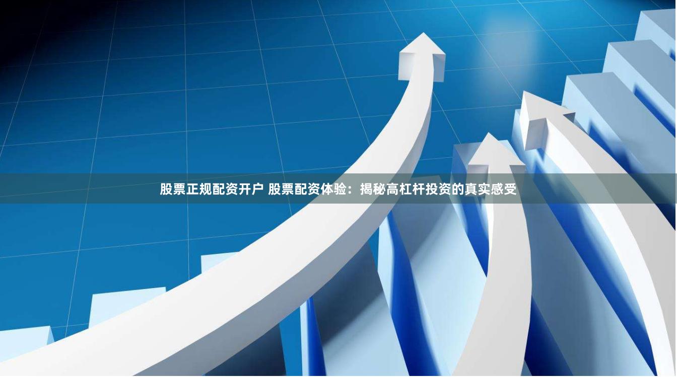 股票正规配资开户 股票配资体验：揭秘高杠杆投资的真实感受