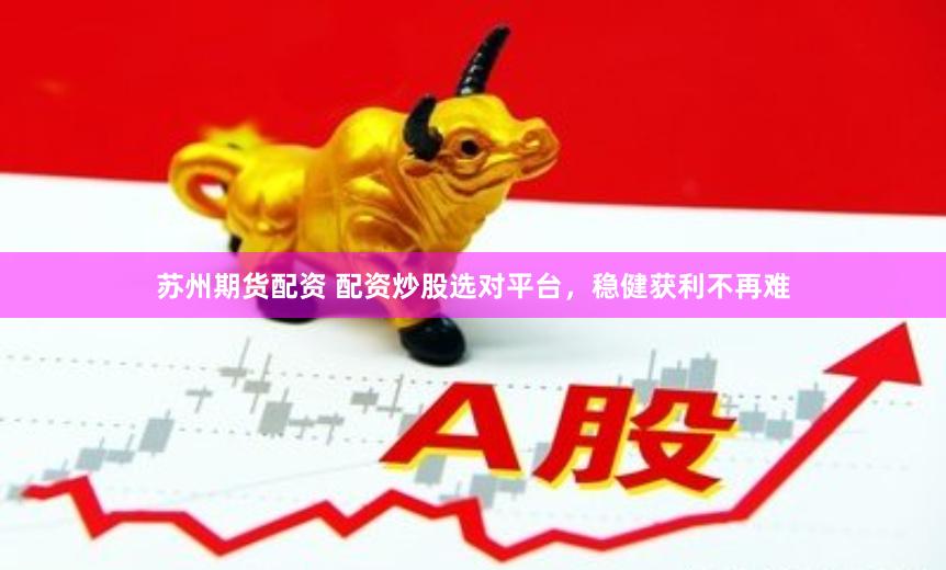 苏州期货配资 配资炒股选对平台，稳健获利不再难