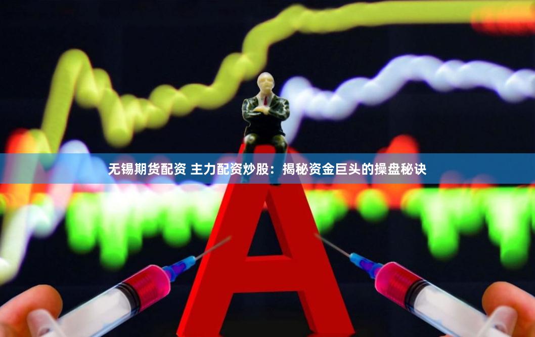无锡期货配资 主力配资炒股：揭秘资金巨头的操盘秘诀