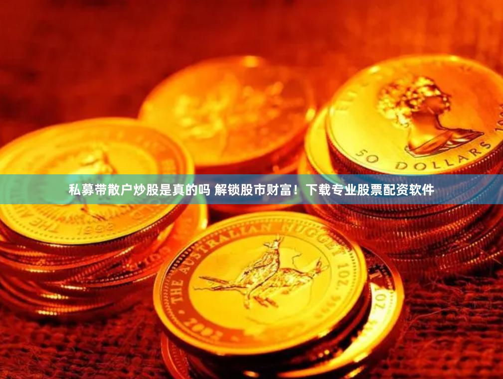 私募带散户炒股是真的吗 解锁股市财富！下载专业股票配资软件