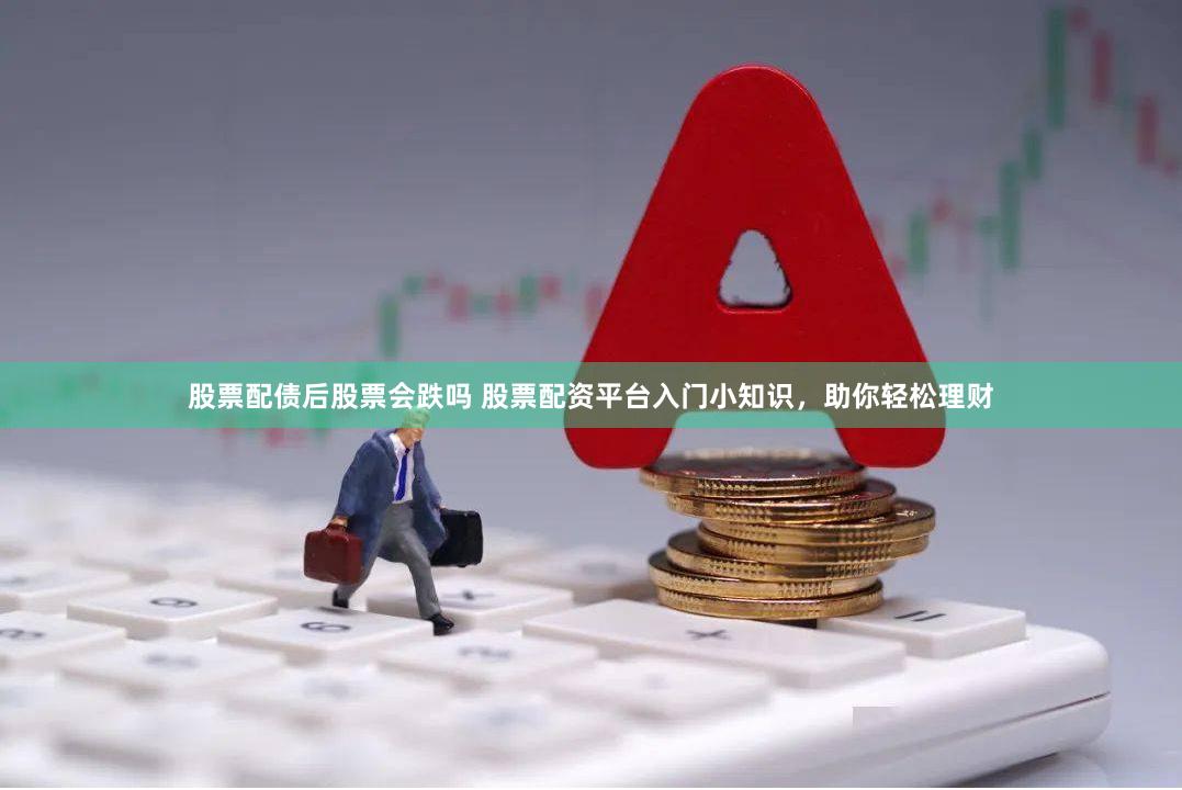 股票配债后股票会跌吗 股票配资平台入门小知识，助你轻松理财