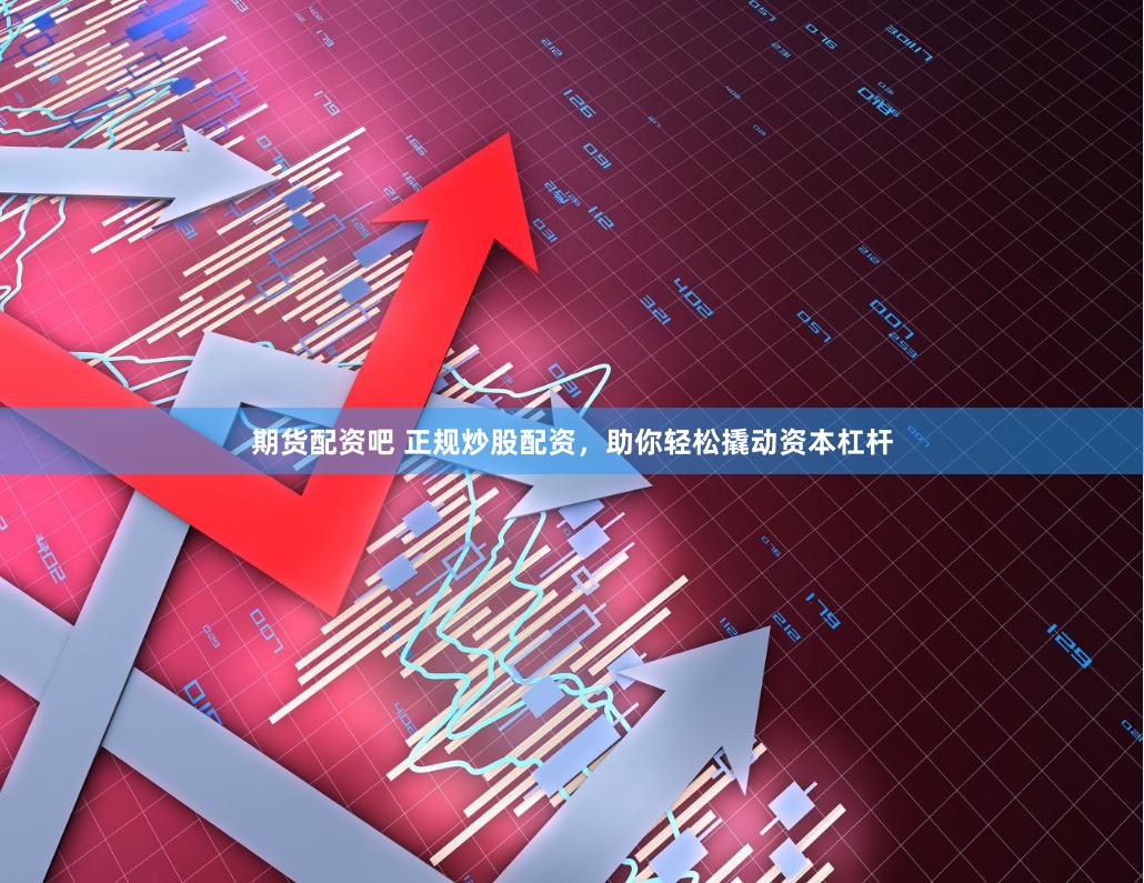 期货配资吧 正规炒股配资，助你轻松撬动资本杠杆