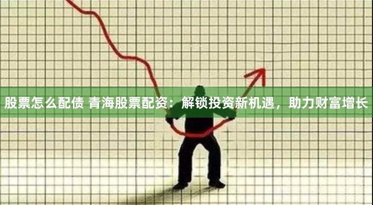 股票怎么配债 青海股票配资：解锁投资新机遇，助力财富增长