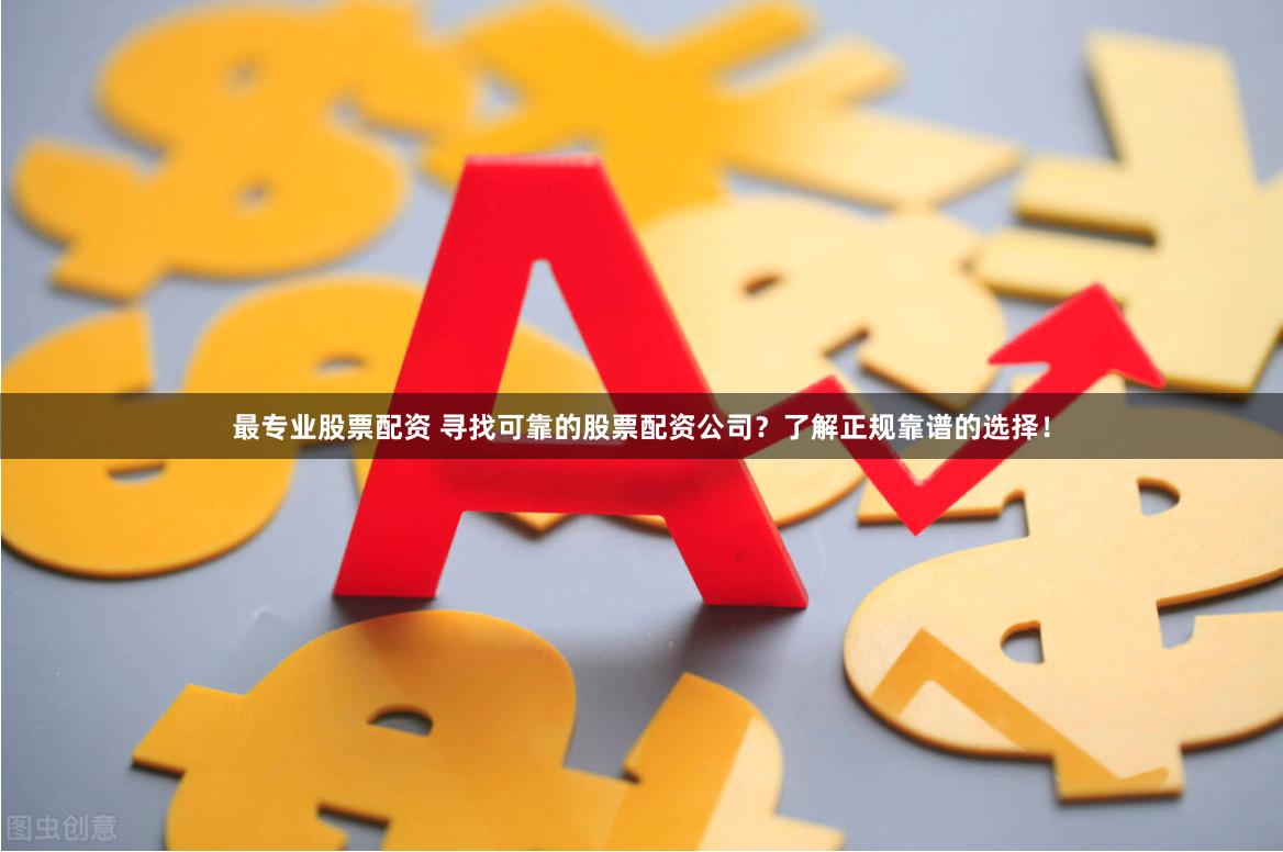 最专业股票配资 寻找可靠的股票配资公司？了解正规靠谱的选择！