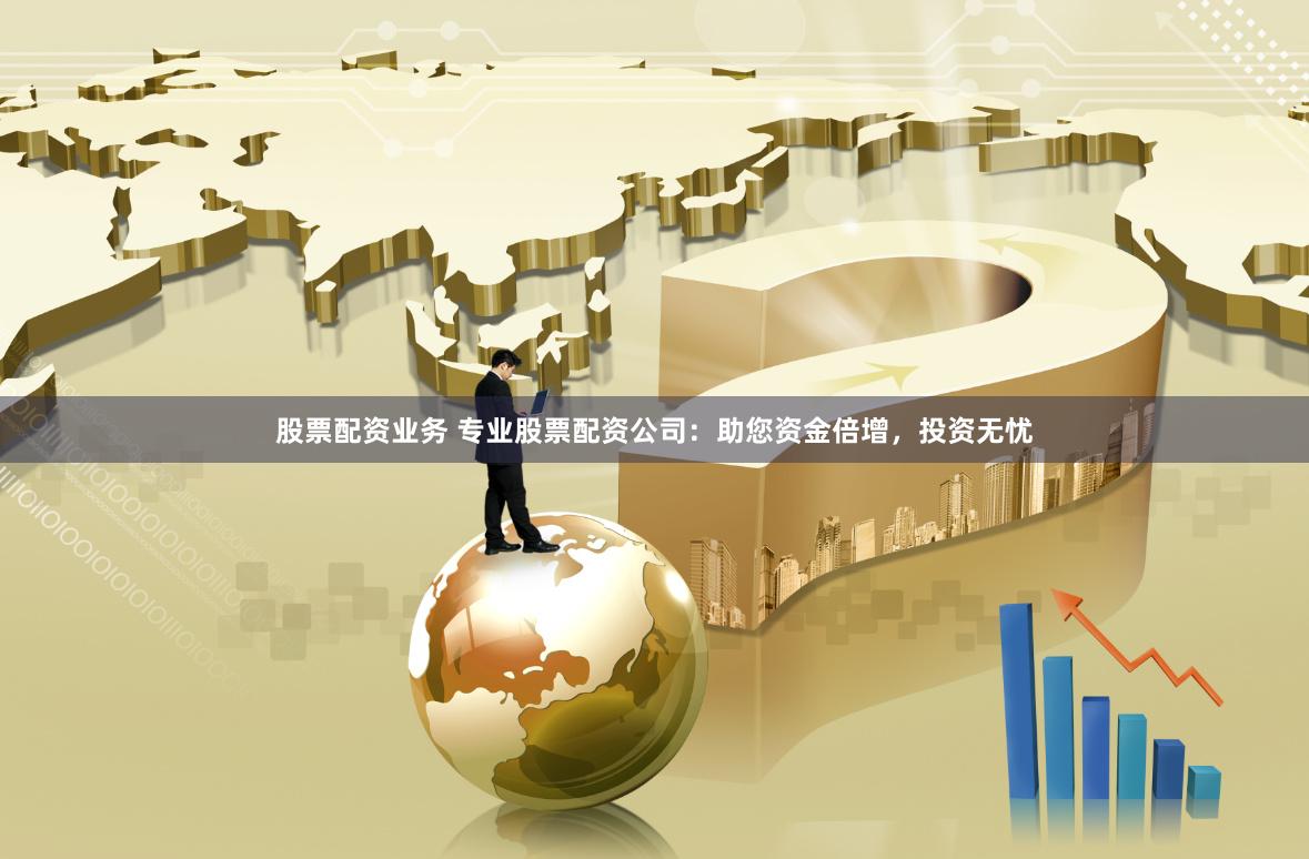 股票配资业务 专业股票配资公司：助您资金倍增，投资无忧