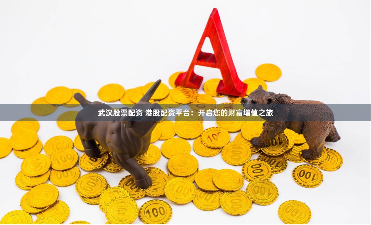 武汉股票配资 港股配资平台：开启您的财富增值之旅