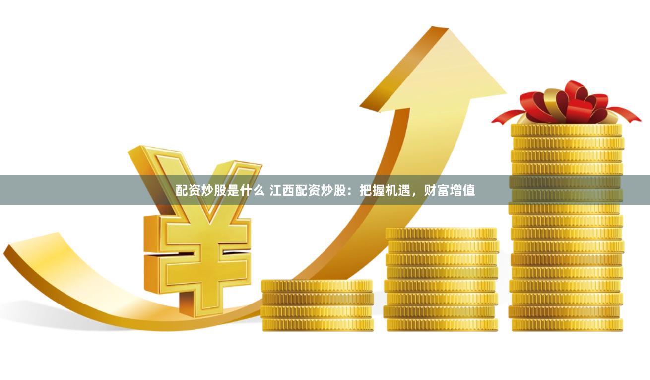 配资炒股是什么 江西配资炒股：把握机遇，财富增值