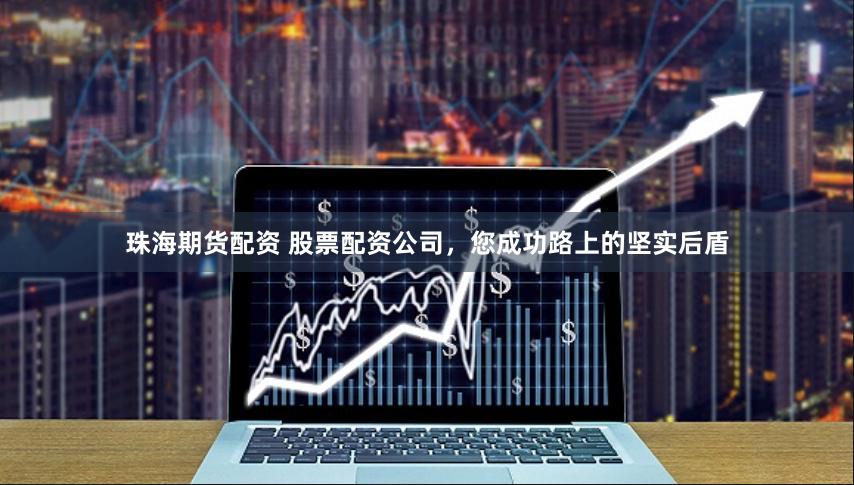 珠海期货配资 股票配资公司，您成功路上的坚实后盾