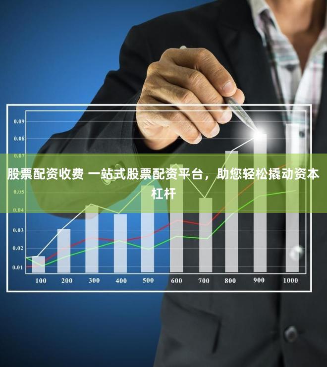 股票配资收费 一站式股票配资平台，助您轻松撬动资本杠杆