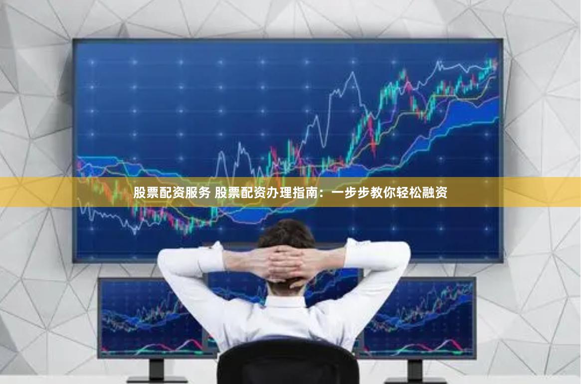 股票配资服务 股票配资办理指南：一步步教你轻松融资
