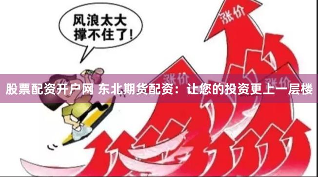 股票配资开户网 东北期货配资：让您的投资更上一层楼