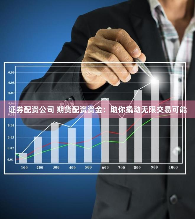 证券配资公司 期货配资资金：助你撬动无限交易可能