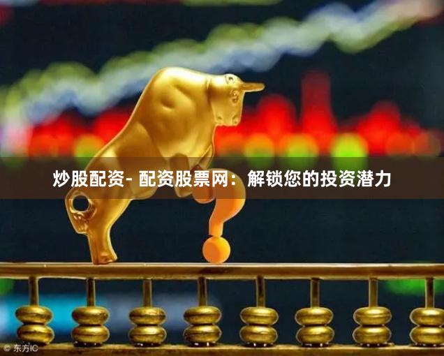 炒股配资- 配资股票网：解锁您的投资潜力