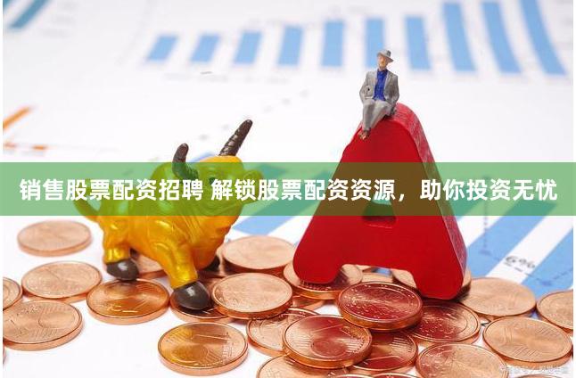 销售股票配资招聘 解锁股票配资资源，助你投资无忧