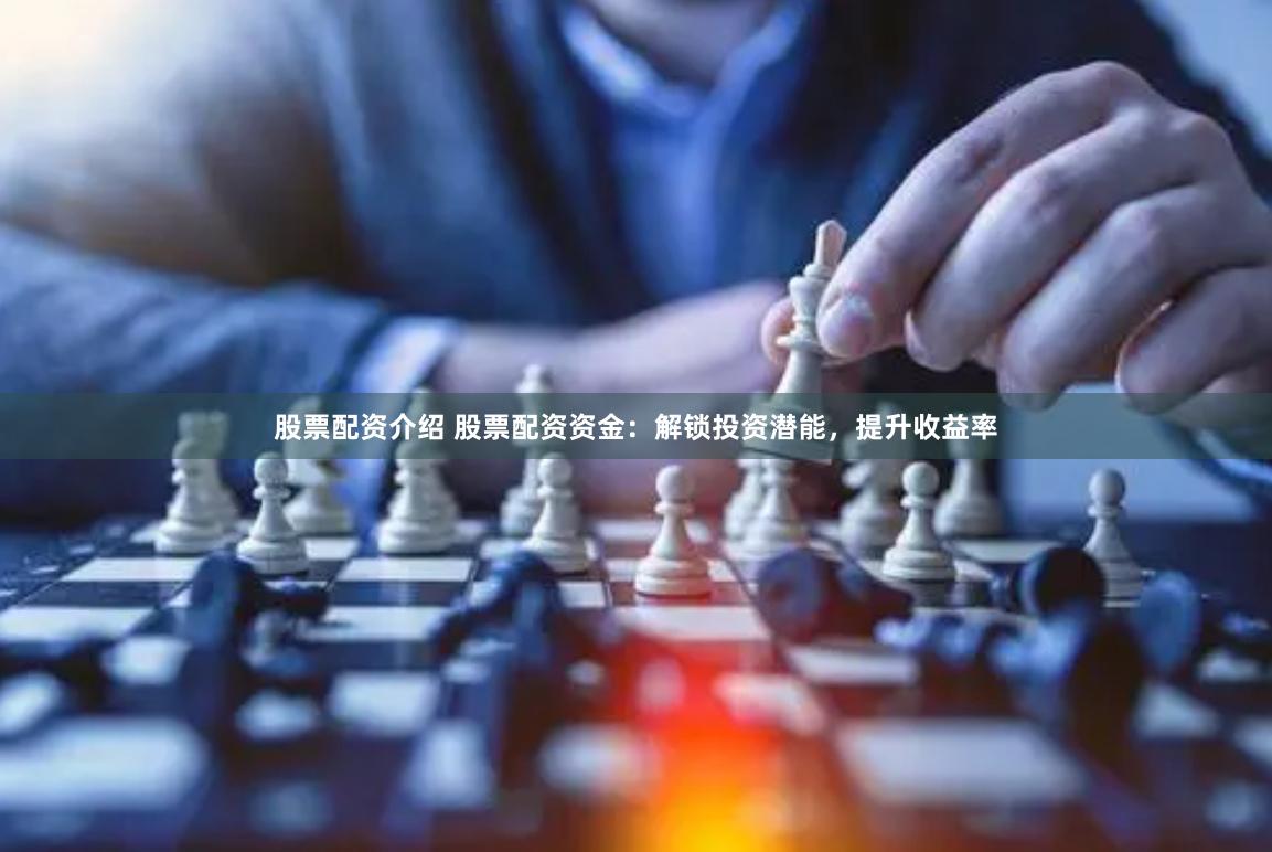 股票配资介绍 股票配资资金：解锁投资潜能，提升收益率
