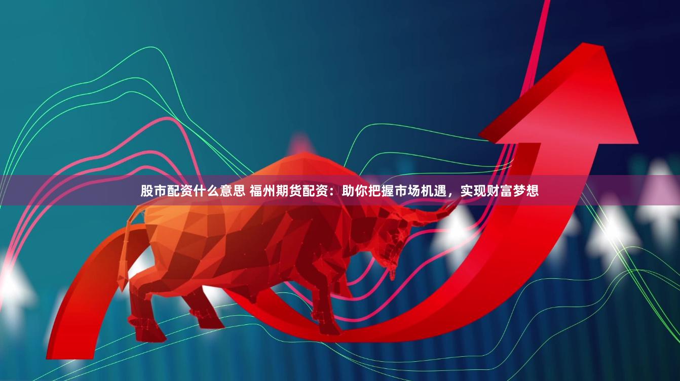 股市配资什么意思 福州期货配资：助你把握市场机遇，实现财富梦想