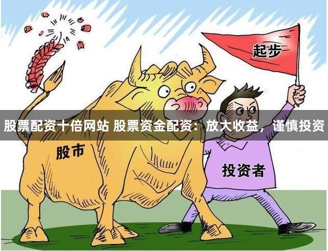 股票配资十倍网站 股票资金配资：放大收益，谨慎投资