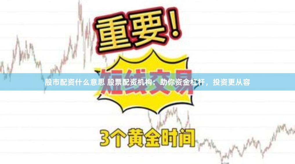 股市配资什么意思 股票配资机构：助你资金杠杆，投资更从容