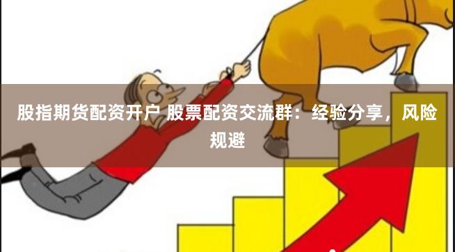 股指期货配资开户 股票配资交流群：经验分享，风险规避