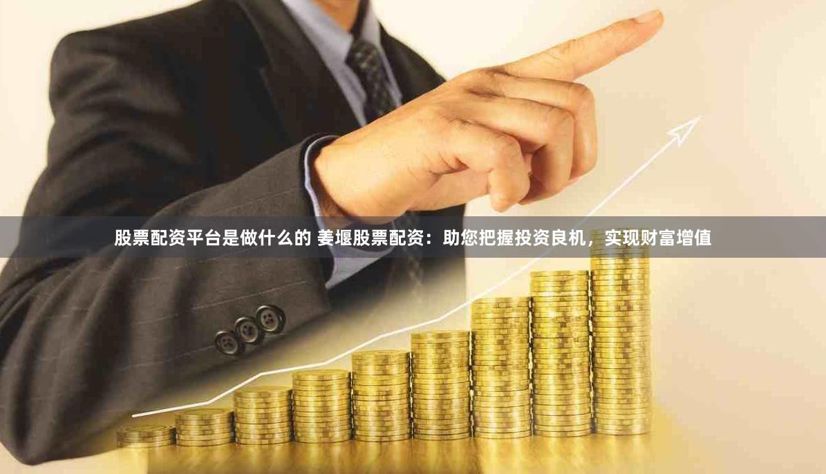 股票配资平台是做什么的 姜堰股票配资：助您把握投资良机，实现财富增值