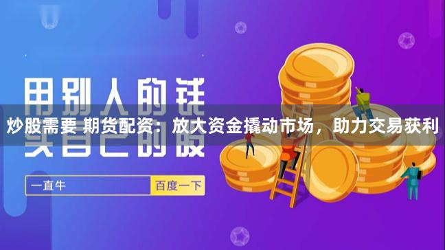 炒股需要 期货配资：放大资金撬动市场，助力交易获利