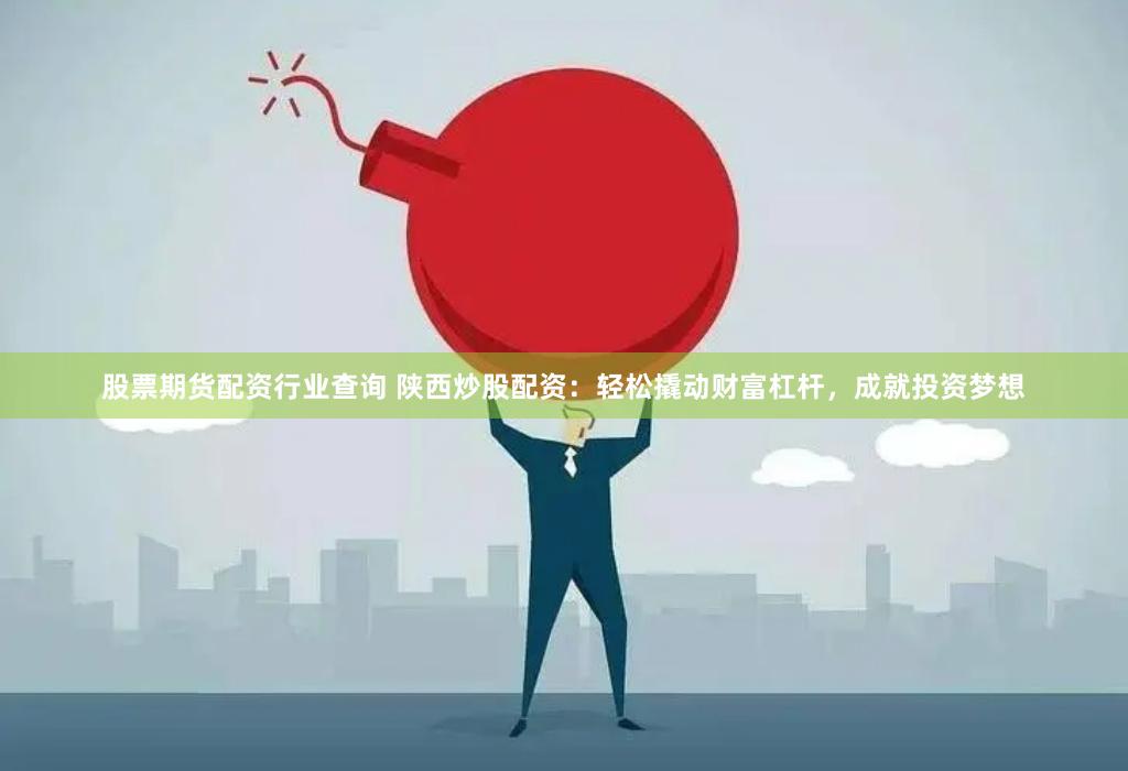 股票期货配资行业查询 陕西炒股配资：轻松撬动财富杠杆，成就投资梦想