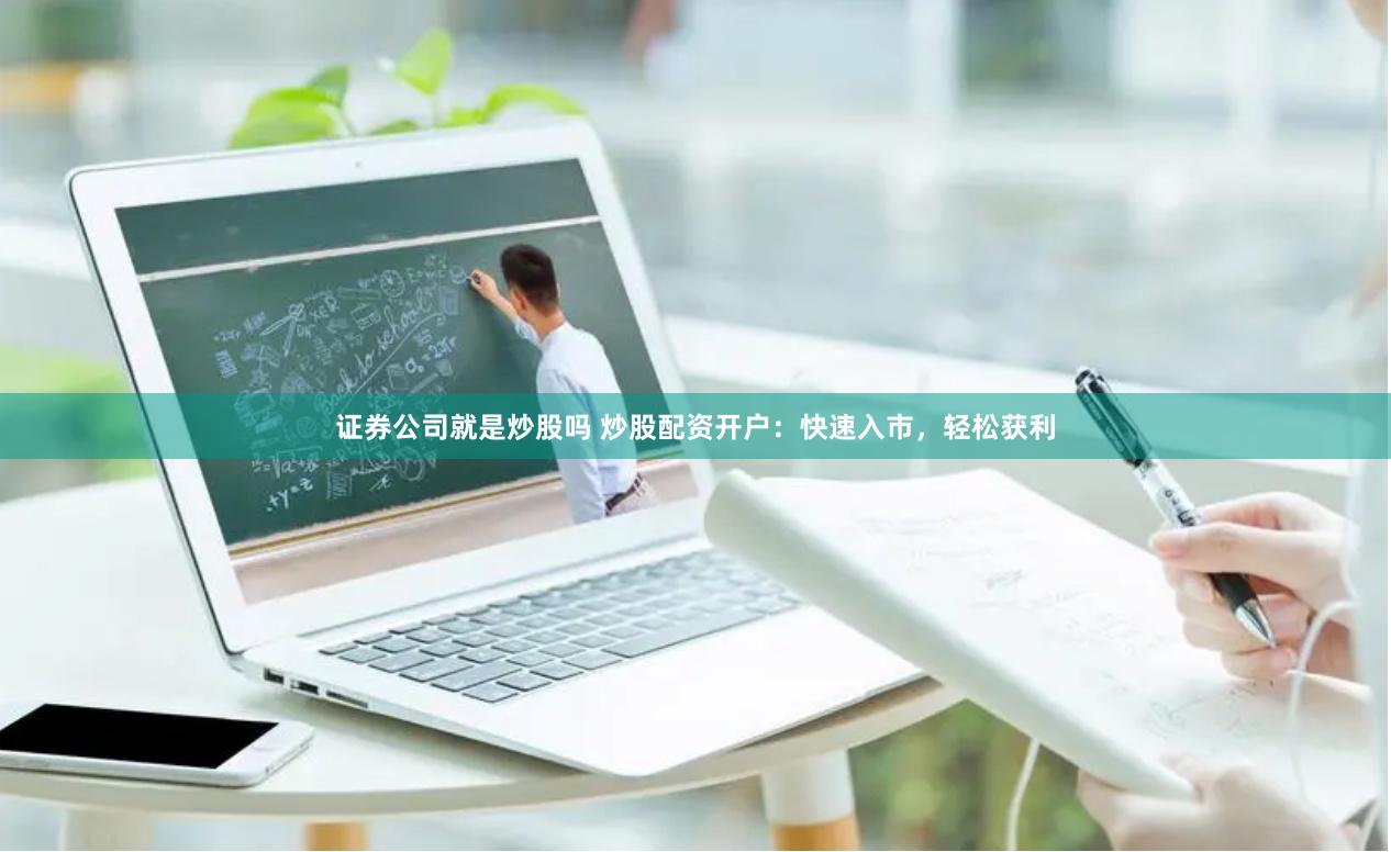 证券公司就是炒股吗 炒股配资开户：快速入市，轻松获利