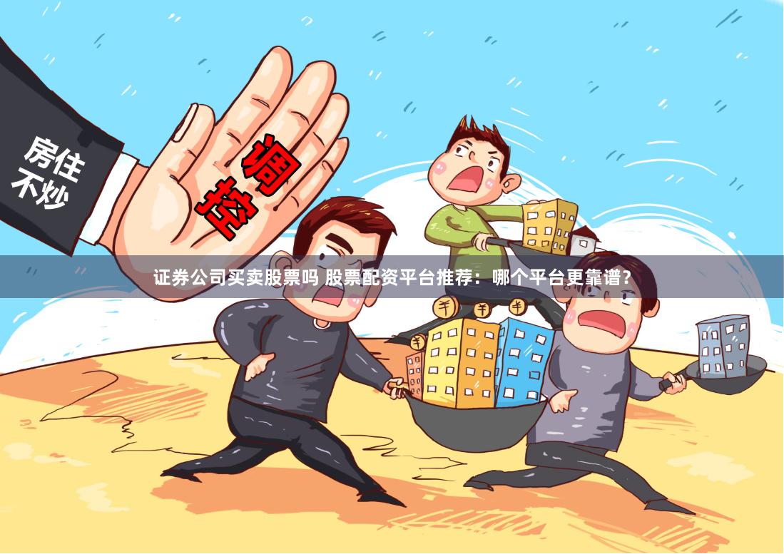 证券公司买卖股票吗 股票配资平台推荐：哪个平台更靠谱？