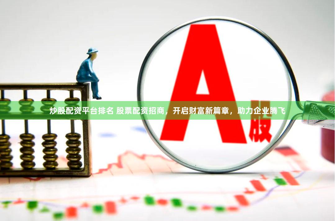 炒股配资平台排名 股票配资招商，开启财富新篇章，助力企业腾飞