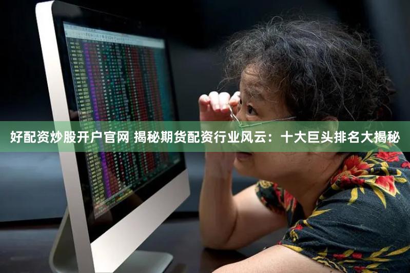 好配资炒股开户官网 揭秘期货配资行业风云：十大巨头排名大揭秘