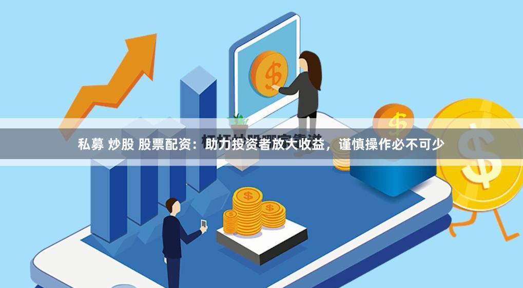 私募 炒股 股票配资：助力投资者放大收益，谨慎操作必不可少