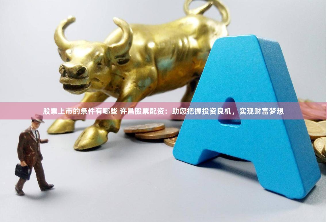 股票上市的条件有哪些 许昌股票配资：助您把握投资良机，实现财富梦想
