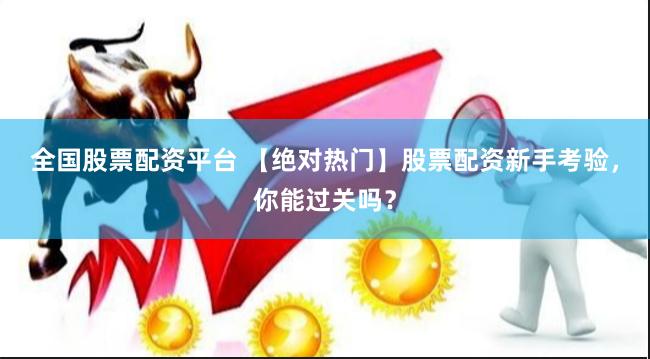 全国股票配资平台 【绝对热门】股票配资新手考验，你能过关吗？