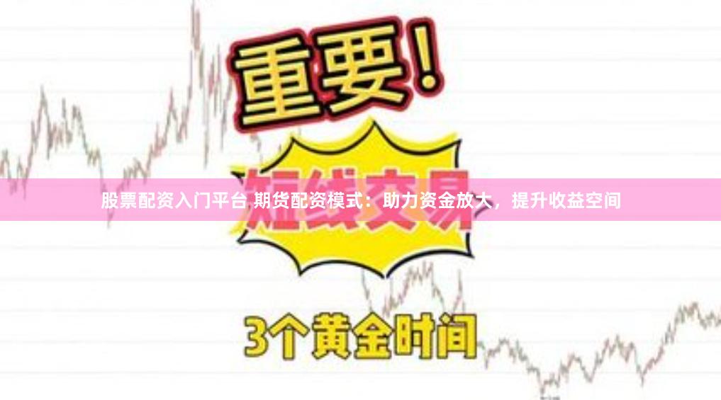 股票配资入门平台 期货配资模式：助力资金放大，提升收益空间