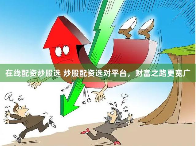 在线配资炒股选 炒股配资选对平台，财富之路更宽广