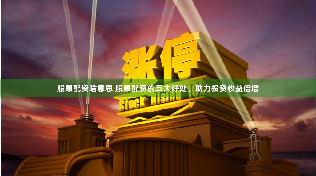 股票配资啥意思 股票配资的五大好处，助力投资收益倍增