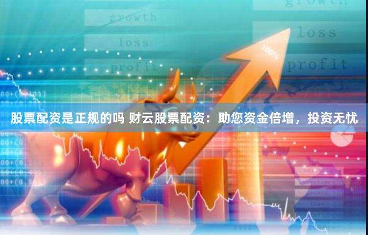 股票配资是正规的吗 财云股票配资：助您资金倍增，投资无忧
