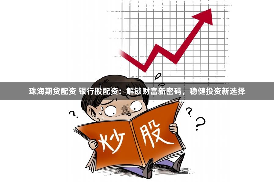 珠海期货配资 银行股配资：解锁财富新密码，稳健投资新选择