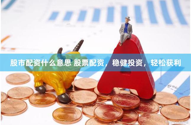 股市配资什么意思 股票配资，稳健投资，轻松获利
