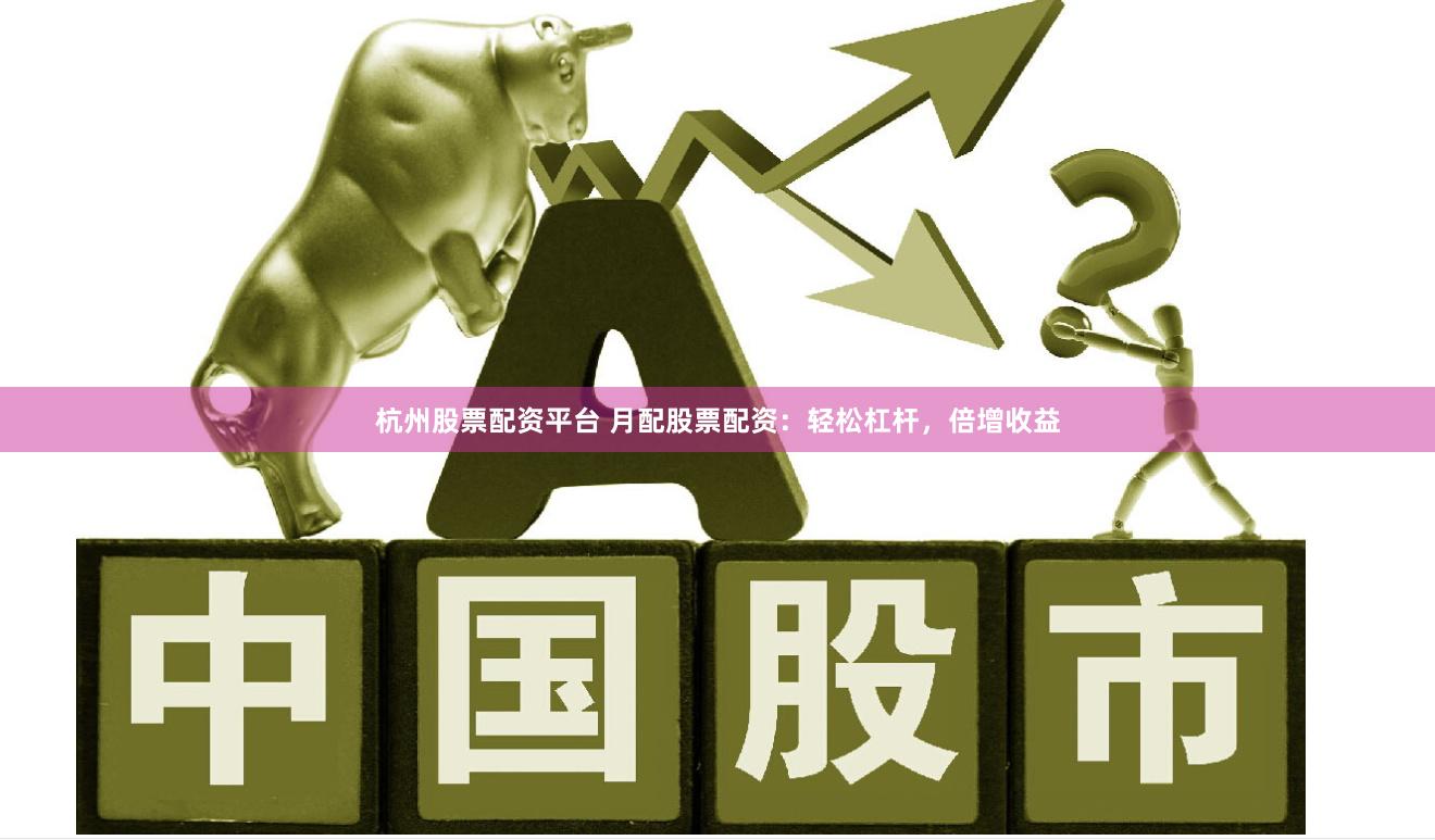 杭州股票配资平台 月配股票配资：轻松杠杆，倍增收益