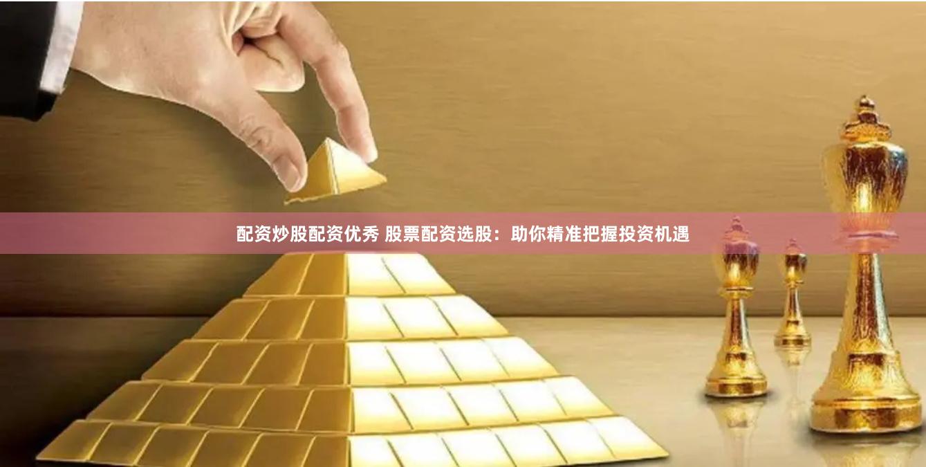 配资炒股配资优秀 股票配资选股：助你精准把握投资机遇