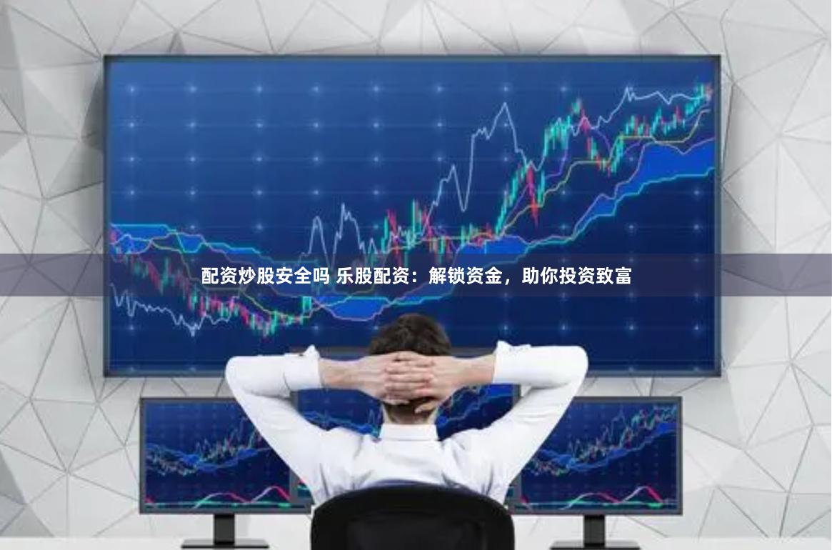 配资炒股安全吗 乐股配资：解锁资金，助你投资致富