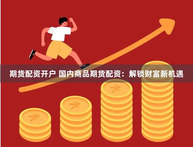 期货配资开户 国内商品期货配资：解锁财富新机遇