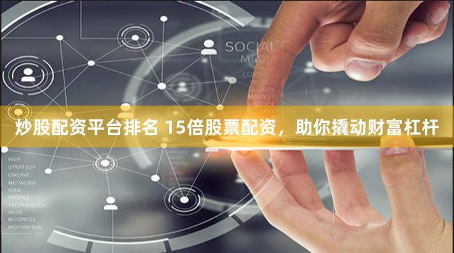 炒股配资平台排名 15倍股票配资，助你撬动财富杠杆